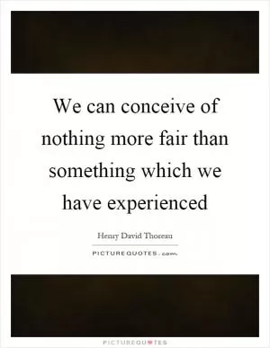 We can conceive of nothing more fair than something which we have experienced Picture Quote #1