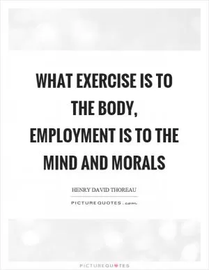 What exercise is to the body, employment is to the mind and morals Picture Quote #1