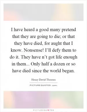 I have heard a good many pretend that they are going to die; or that they have died, for aught that I know. Nonsense! I’ll defy them to do it. They have n’t got life enough in them... Only half a dozen or so have died since the world began Picture Quote #1
