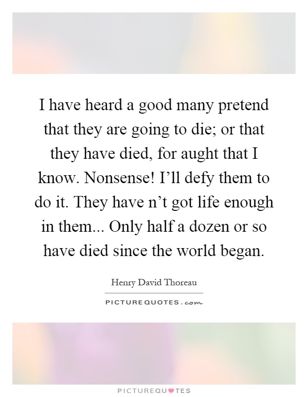 I have heard a good many pretend that they are going to die; or that they have died, for aught that I know. Nonsense! I'll defy them to do it. They have n't got life enough in them... Only half a dozen or so have died since the world began Picture Quote #1