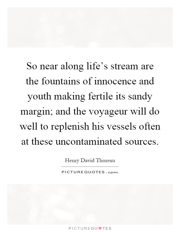 So near along life's stream are the fountains of innocence and youth making fertile its sandy margin; and the voyageur will do well to replenish his vessels often at these uncontaminated sources Picture Quote #1