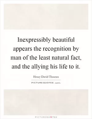 Inexpressibly beautiful appears the recognition by man of the least natural fact, and the allying his life to it Picture Quote #1