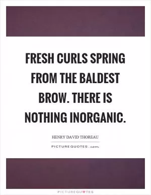 Fresh curls spring from the baldest brow. There is nothing inorganic Picture Quote #1