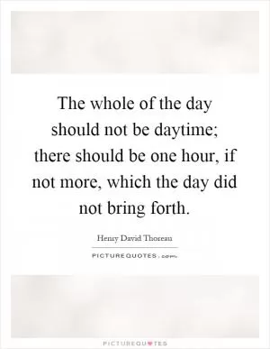 The whole of the day should not be daytime; there should be one hour, if not more, which the day did not bring forth Picture Quote #1
