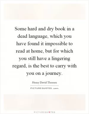 Some hard and dry book in a dead language, which you have found it impossible to read at home, but for which you still have a lingering regard, is the best to carry with you on a journey Picture Quote #1