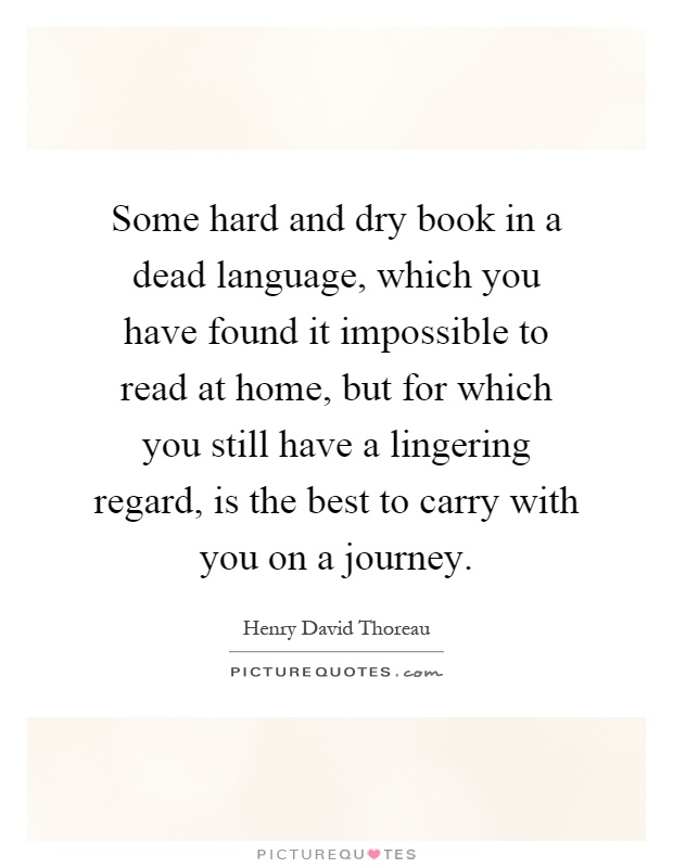 Some hard and dry book in a dead language, which you have found it impossible to read at home, but for which you still have a lingering regard, is the best to carry with you on a journey Picture Quote #1
