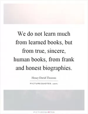 We do not learn much from learned books, but from true, sincere, human books, from frank and honest biographies Picture Quote #1