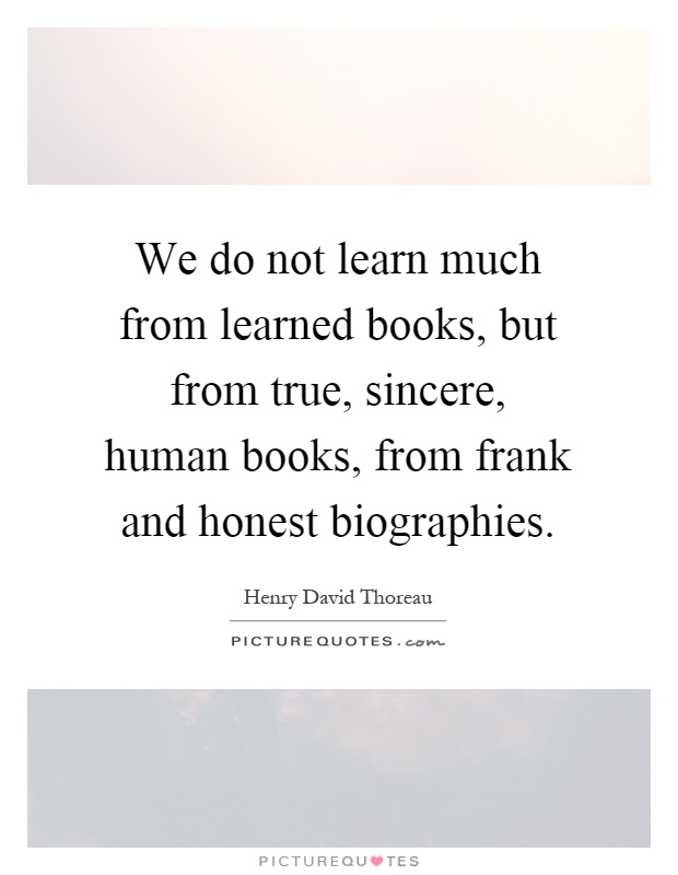 We do not learn much from learned books, but from true, sincere, human books, from frank and honest biographies Picture Quote #1