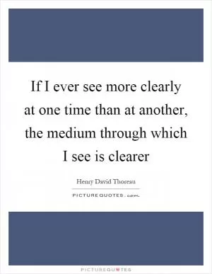 If I ever see more clearly at one time than at another, the medium through which I see is clearer Picture Quote #1