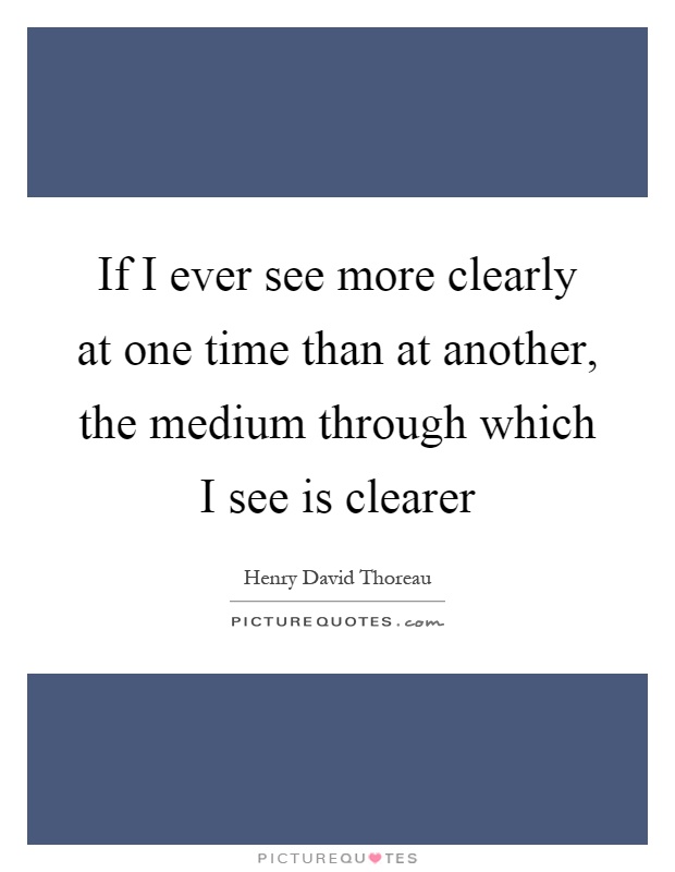 If I ever see more clearly at one time than at another, the medium through which I see is clearer Picture Quote #1