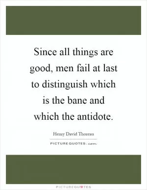 Since all things are good, men fail at last to distinguish which is the bane and which the antidote Picture Quote #1