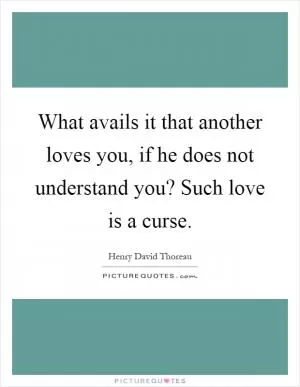 What avails it that another loves you, if he does not understand you? Such love is a curse Picture Quote #1