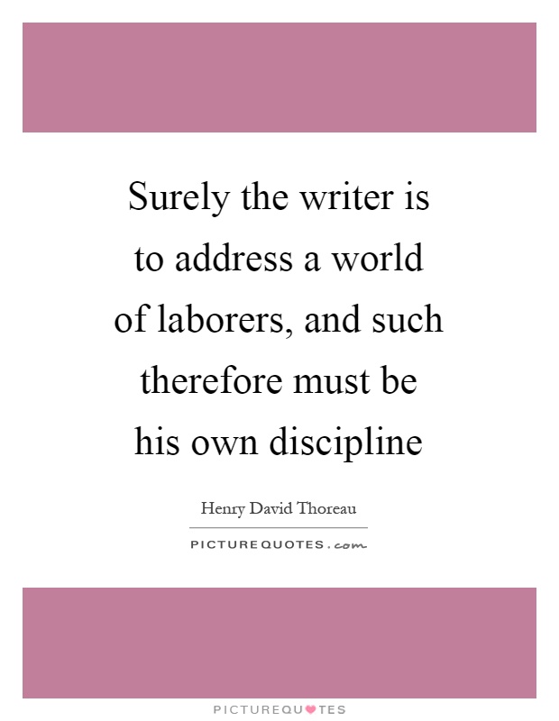Surely the writer is to address a world of laborers, and such therefore must be his own discipline Picture Quote #1