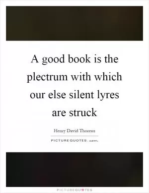 A good book is the plectrum with which our else silent lyres are struck Picture Quote #1