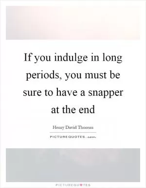 If you indulge in long periods, you must be sure to have a snapper at the end Picture Quote #1