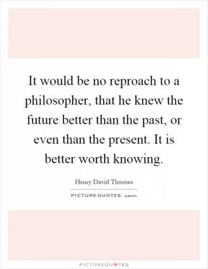 It would be no reproach to a philosopher, that he knew the future better than the past, or even than the present. It is better worth knowing Picture Quote #1