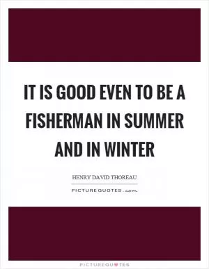 It is good even to be a fisherman in summer and in winter Picture Quote #1