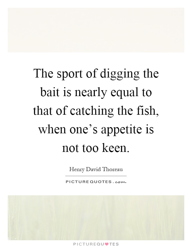 The sport of digging the bait is nearly equal to that of catching the fish, when one's appetite is not too keen Picture Quote #1