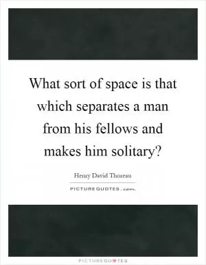 What sort of space is that which separates a man from his fellows and makes him solitary? Picture Quote #1