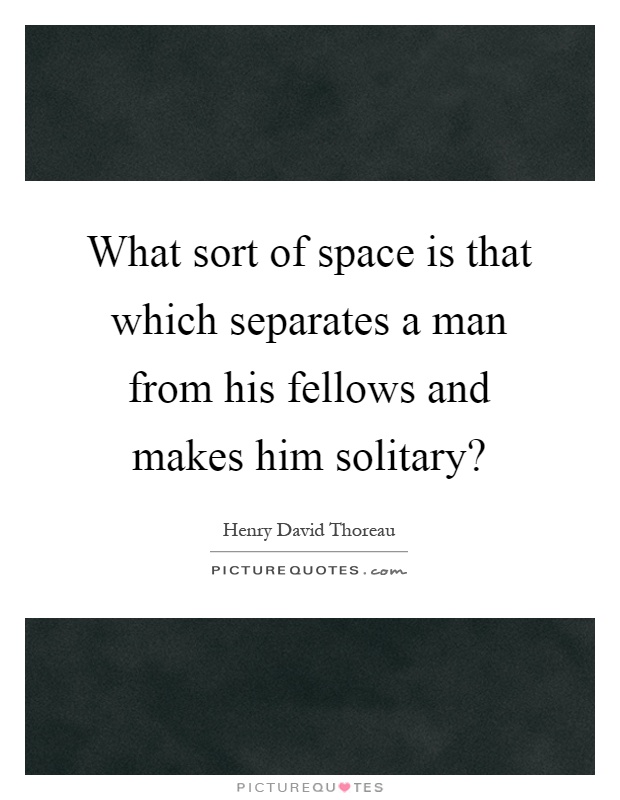 What sort of space is that which separates a man from his fellows and makes him solitary? Picture Quote #1