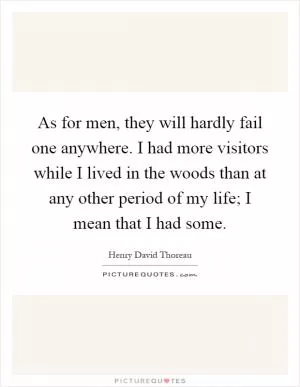 As for men, they will hardly fail one anywhere. I had more visitors while I lived in the woods than at any other period of my life; I mean that I had some Picture Quote #1