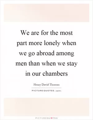 We are for the most part more lonely when we go abroad among men than when we stay in our chambers Picture Quote #1