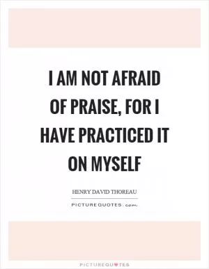 I am not afraid of praise, for I have practiced it on myself Picture Quote #1
