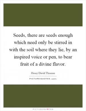 Seeds, there are seeds enough which need only be stirred in with the soil where they lie, by an inspired voice or pen, to bear fruit of a divine flavor Picture Quote #1
