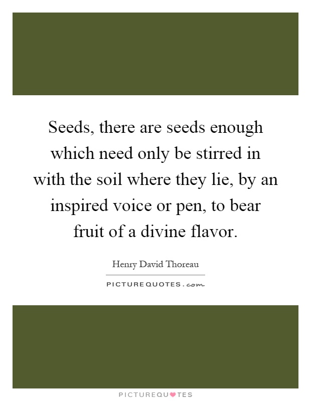 Seeds, there are seeds enough which need only be stirred in with the soil where they lie, by an inspired voice or pen, to bear fruit of a divine flavor Picture Quote #1