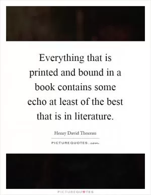 Everything that is printed and bound in a book contains some echo at least of the best that is in literature Picture Quote #1