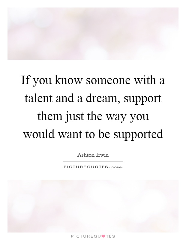 If you know someone with a talent and a dream, support them just the way you would want to be supported Picture Quote #1