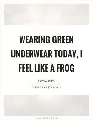 Wearing green underwear today, I feel like a frog Picture Quote #1