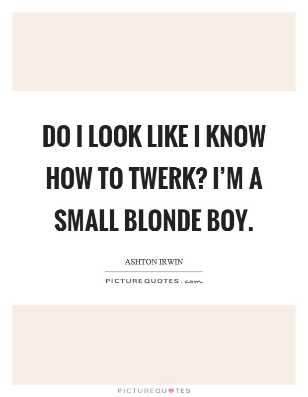 Do I look like I know how to twerk? I'm a small blonde boy Picture Quote #1