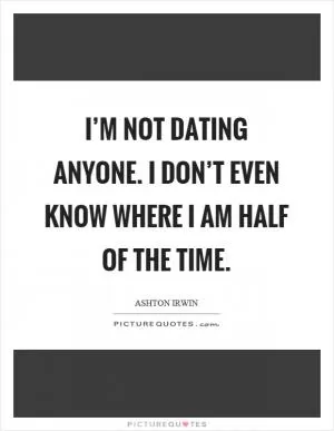 I’m not dating anyone. I don’t even know where I am half of the time Picture Quote #1