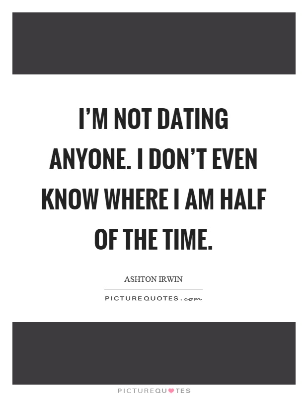 I'm not dating anyone. I don't even know where I am half of the time Picture Quote #1