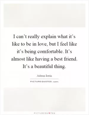 I can’t really explain what it’s like to be in love, but I feel like it’s being comfortable. It’s almost like having a best friend. It’s a beautiful thing Picture Quote #1