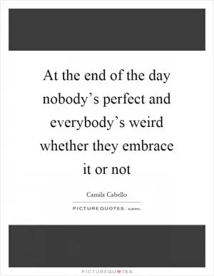 At the end of the day nobody’s perfect and everybody’s weird whether they embrace it or not Picture Quote #1