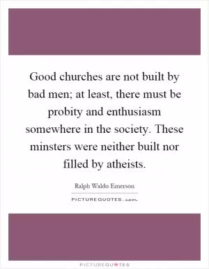 Good churches are not built by bad men; at least, there must be probity and enthusiasm somewhere in the society. These minsters were neither built nor filled by atheists Picture Quote #1