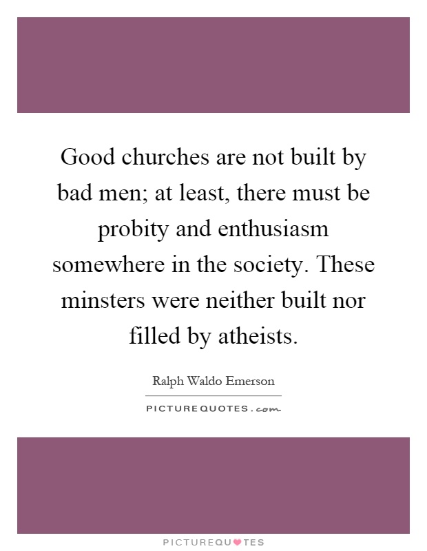 Good churches are not built by bad men; at least, there must be probity and enthusiasm somewhere in the society. These minsters were neither built nor filled by atheists Picture Quote #1