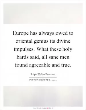 Europe has always owed to oriental genius its divine impulses. What these holy bards said, all sane men found agreeable and true Picture Quote #1