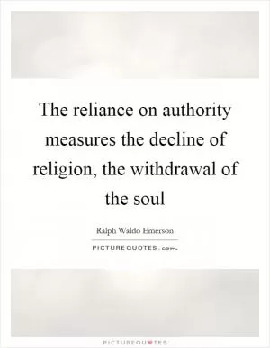 The reliance on authority measures the decline of religion, the withdrawal of the soul Picture Quote #1
