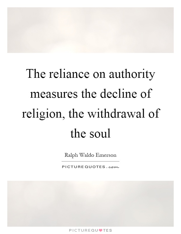 The reliance on authority measures the decline of religion, the withdrawal of the soul Picture Quote #1