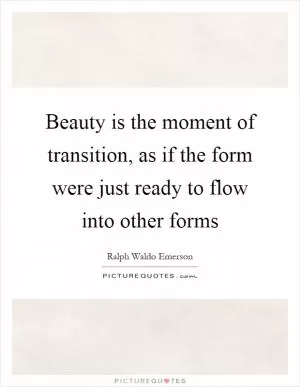 Beauty is the moment of transition, as if the form were just ready to flow into other forms Picture Quote #1