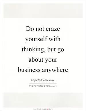 Do not craze yourself with thinking, but go about your business anywhere Picture Quote #1