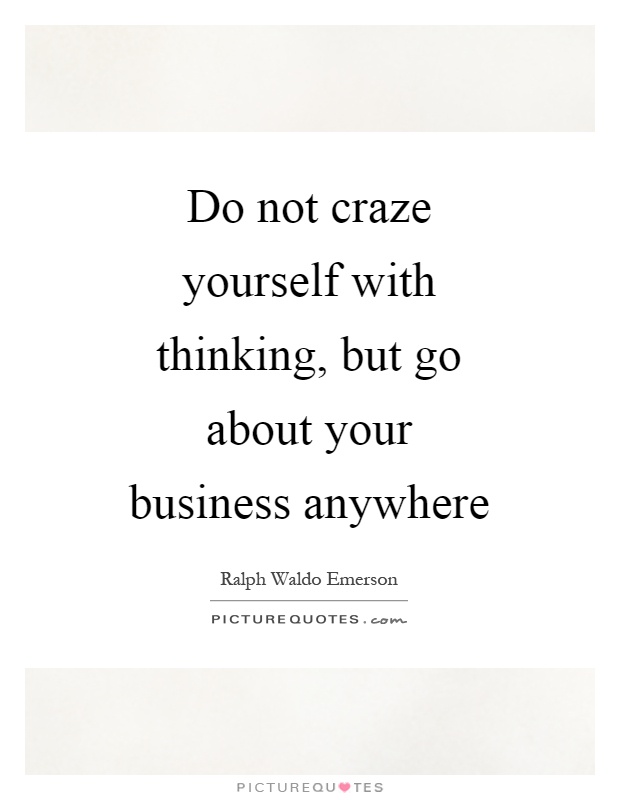 Do not craze yourself with thinking, but go about your business anywhere Picture Quote #1