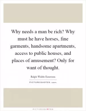 Why needs a man be rich? Why must he have horses, fine garments, handsome apartments, access to public houses, and places of amusement? Only for want of thought Picture Quote #1