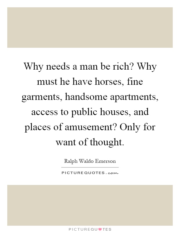 Why needs a man be rich? Why must he have horses, fine garments, handsome apartments, access to public houses, and places of amusement? Only for want of thought Picture Quote #1