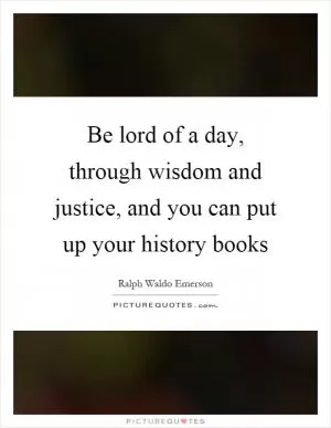 Be lord of a day, through wisdom and justice, and you can put up your history books Picture Quote #1