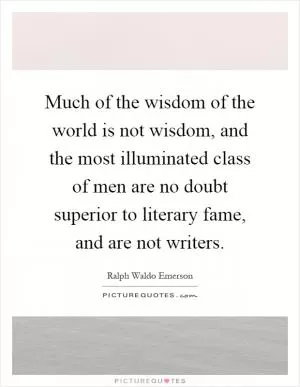 Much of the wisdom of the world is not wisdom, and the most illuminated class of men are no doubt superior to literary fame, and are not writers Picture Quote #1