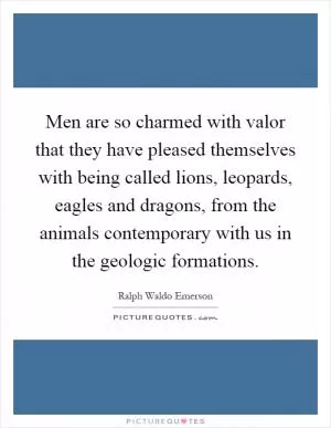 Men are so charmed with valor that they have pleased themselves with being called lions, leopards, eagles and dragons, from the animals contemporary with us in the geologic formations Picture Quote #1